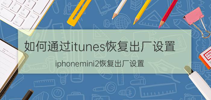 如何通过itunes恢复出厂设置 iphonemini2恢复出厂设置？